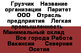 Грузчик › Название организации ­ Паритет, ООО › Отрасль предприятия ­ Легкая промышленность › Минимальный оклад ­ 25 000 - Все города Работа » Вакансии   . Северная Осетия